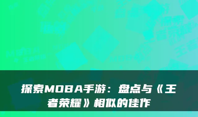 探索MOBA手游：盘点与《王者荣耀》相似的佳作