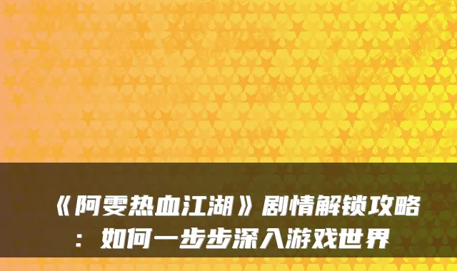《阿雯热血江湖》剧情解锁攻略：如何一步步深入游戏世界