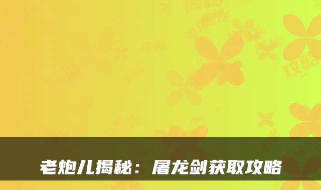 老炮儿揭秘：屠龙剑获取攻略