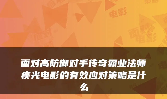 面对高防御对手传奇霸业法师疾光电影的有效应对策略是什么