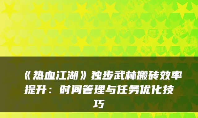 《热血江湖》独步武林搬砖效率提升:时间管理与任务优化技巧