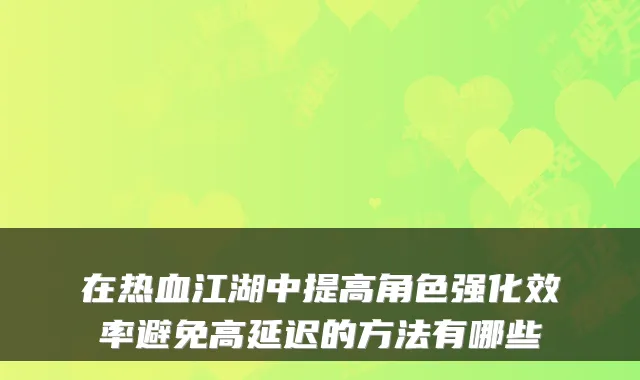 在热血江湖中提高角色强化效率避免高延迟的方法有哪些