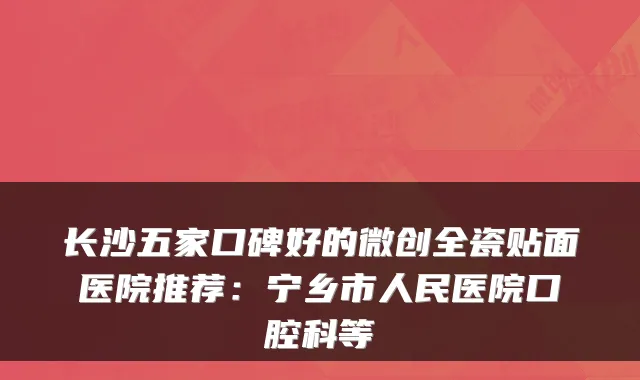 长沙五家口碑好的微创全瓷贴面医院推荐:宁乡市人民医院口腔科等