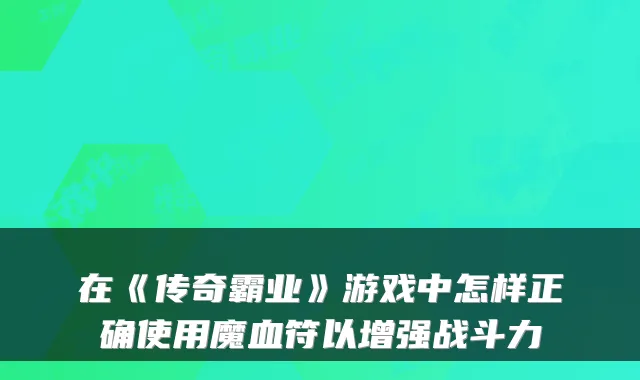 在《传奇霸业》游戏中怎样正确使用魔血符以增强战斗力