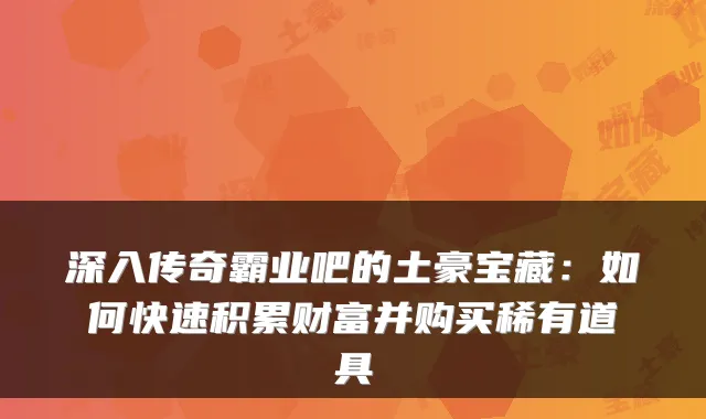深入传奇霸业吧的土豪宝藏：如何快速积累财富并购买稀有道具