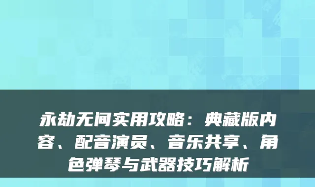 永劫无间实用攻略：典藏版内容、配音演员、音乐共享、角色弹琴与武器技巧解析