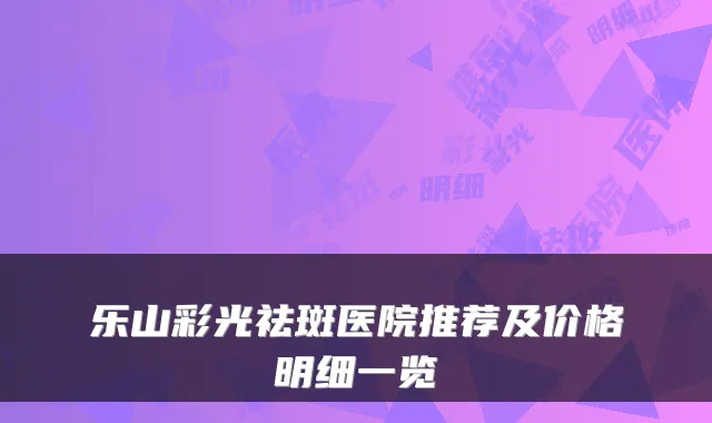 乐山彩光祛斑医院推荐及价格明细一览