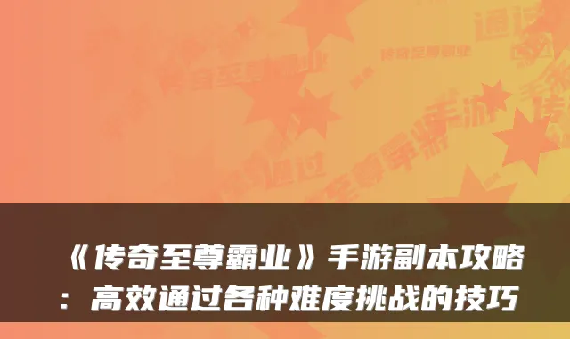 《传奇至尊霸业》手游副本攻略：高效通过各种难度挑战的技巧