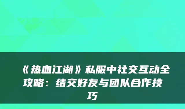 《热血江湖》私服中社交互动全攻略:结交好友与团队合作技巧