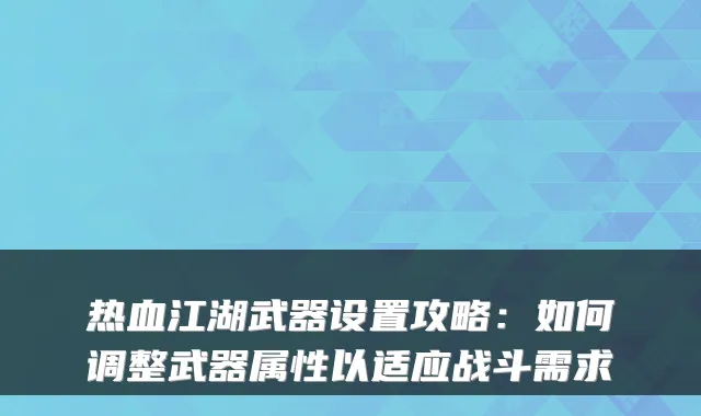 热血江湖武器设置攻略:如何调整武器属性以适应战斗需求