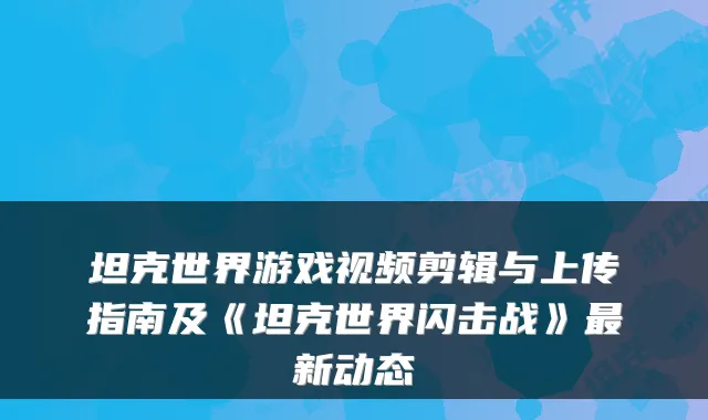 坦克世界游戏视频剪辑与上传指南及《坦克世界闪击战》新动态