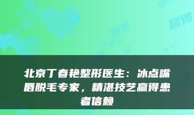 北京丁春艳整形医生:冰点嘴唇脱毛专家,精湛技艺赢得患者信赖