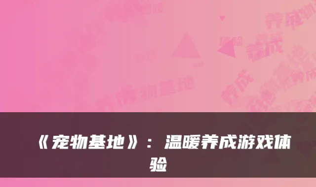 《宠物基地》：温暖养成游戏体验