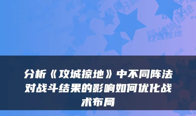 分析《攻城掠地》中不同阵法对战斗结果的影响如何优化战术布局