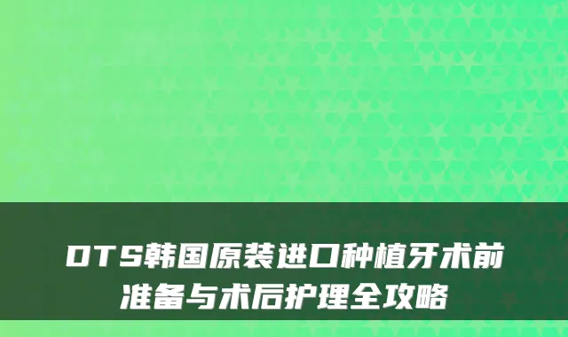 DTS韩国原装进口种植牙术前准备与术后护理全攻略
