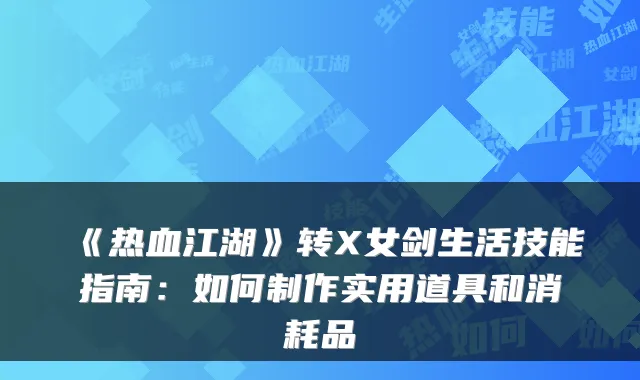 《热血江湖》转X女剑生活技能指南:如何制作实用道具和消耗品
