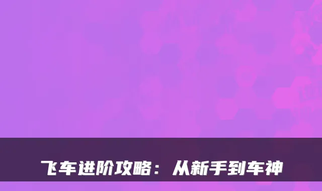 飞车进阶攻略：从新手到车神