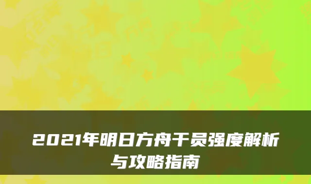 2021年明日方舟干员强度解析与攻略指南