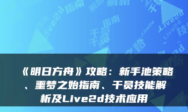 《明日方舟》攻略：新手池策略、噩梦之始指南、干员技能解析及Live2d技术应用
