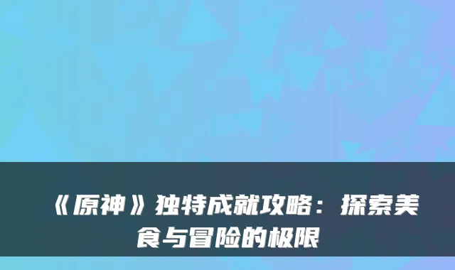 《原神》独特成就攻略:探索美食与冒险的极限