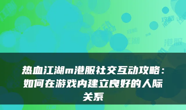 热血江湖m港服社交互动攻略：如何在游戏内建立良好的人际关系