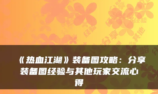 《热血江湖》装备图攻略:分享装备图经验与其他玩家交流心得