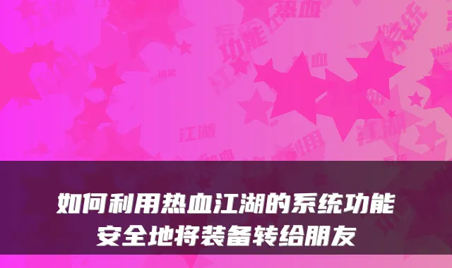 如何利用热血江湖的系统功能安全地将装备转给朋友