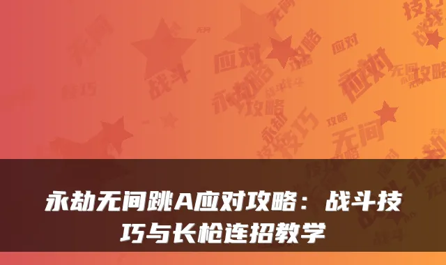 永劫无间跳A应对攻略：战斗技巧与长枪连招教学