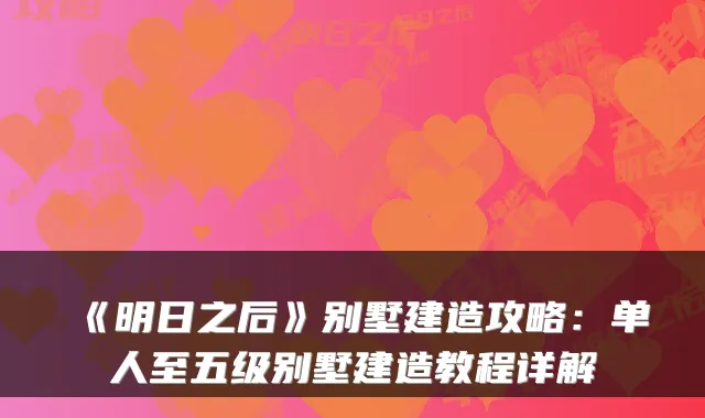《明日之后》别墅建造攻略：单人至五级别墅建造教程详解