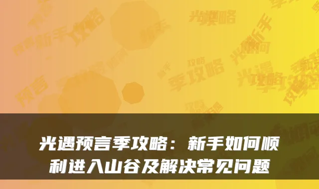 光遇预言季攻略:新手如何顺利进入山谷及解决常见问题