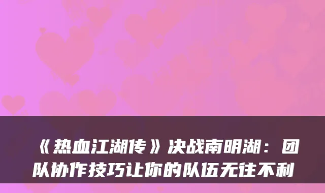 《热血江湖传》决战南明湖：团队协作技巧让你的队伍无往不利
