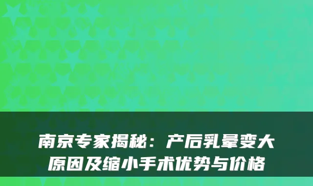 南京专家揭秘:产后乳晕变大原因及缩小手术优势与价格