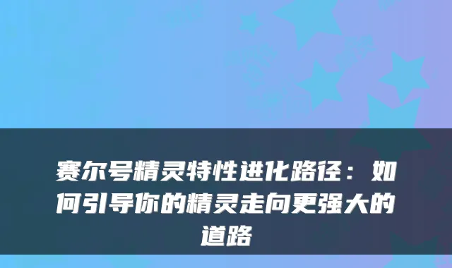 赛尔号精灵特性进化路径：如何引导你的精灵走向更强大的道路