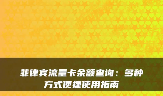 菲律宾流量卡余额查询:多种方式便捷使用指南