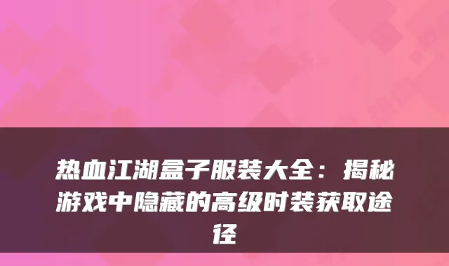 热血江湖盒子服装大全：揭秘游戏中隐藏的高级时装获取途径