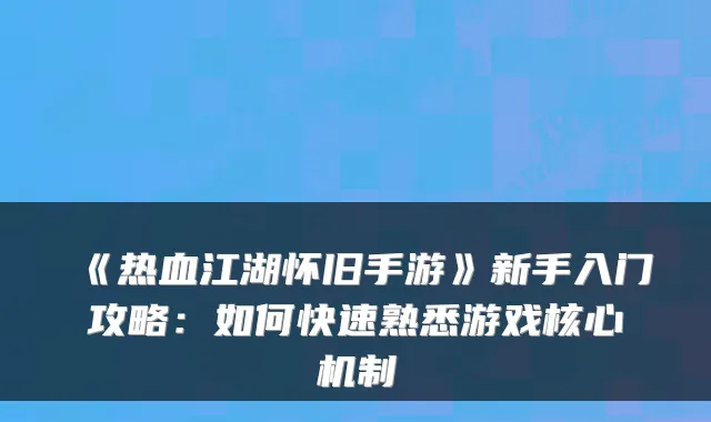 《热血江湖怀旧手游》新手入门攻略：如何快速熟悉游戏核心机制