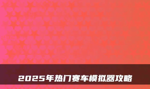 2025年热门赛车模拟器攻略