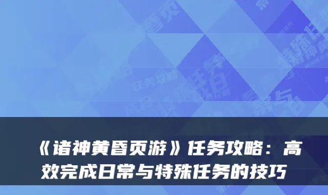 《诸神黄昏页游》任务攻略：高效完成日常与特殊任务的技巧