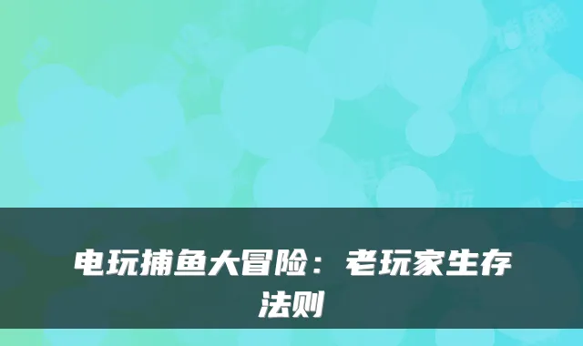 电玩捕鱼大冒险：老玩家生存法则