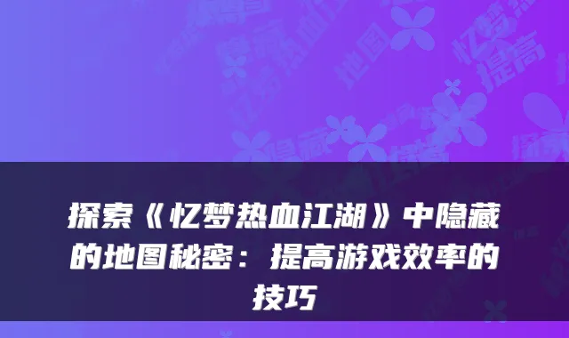 探索《忆梦热血江湖》中隐藏的地图秘密：提高游戏效率的技巧