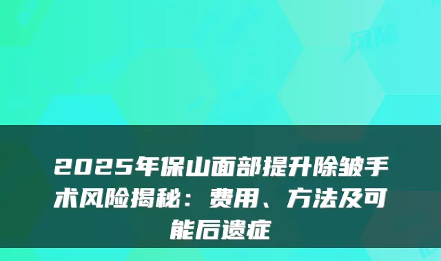 2025年保山面部提升除皱手术风险揭秘:费用、方法及可能后遗症