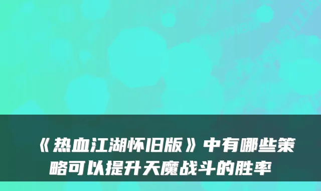 《热血江湖怀旧版》中有哪些策略可以提升天魔战斗的胜率