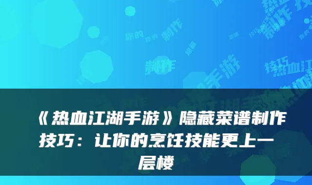 《热血江湖手游》隐藏菜谱制作技巧：让你的烹饪技能更上一层楼