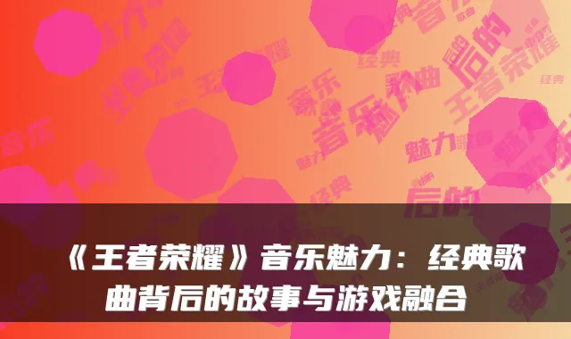 《王者荣耀》音乐魅力：经典歌曲背后的故事与游戏融合
