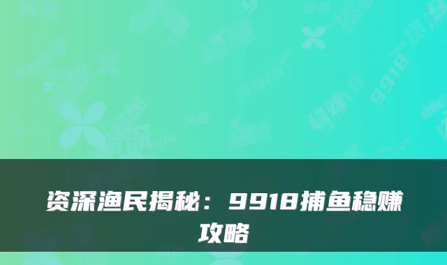 资深渔民揭秘：9918捕鱼稳赚攻略