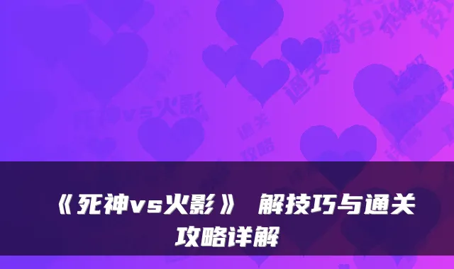 《死神vs火影》卍解技巧与通关攻略详解