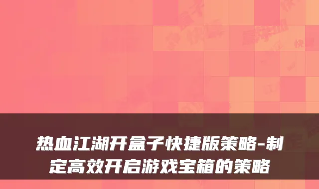 热血江湖开盒子快捷版策略-制定高效开启游戏宝箱的策略