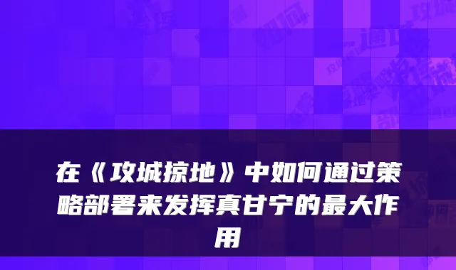 在《攻城掠地》中如何通过策略部署来发挥真甘宁的大作用