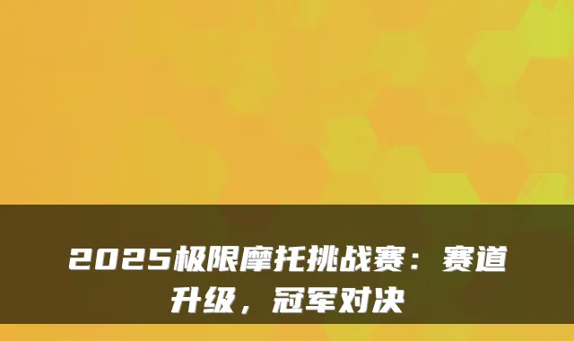 2025极限摩托挑战赛：赛道升级，冠军对决