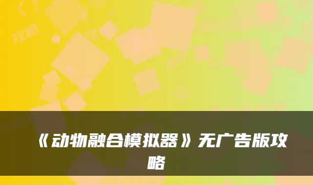 《动物融合模拟器》无广告版攻略